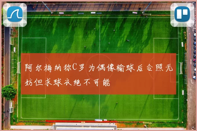 阿尔梅纳称C罗为偶像输球后合照无妨但求球衣绝不可能
