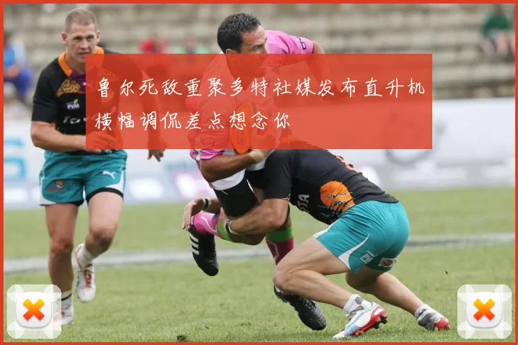 鲁尔死敌重聚多特社媒发布直升机横幅调侃差点想念你
