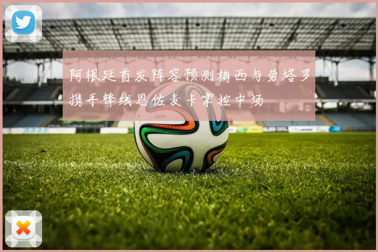阿根廷首发阵容预测梅西与劳塔罗携手锋线恩佐麦卡掌控中场