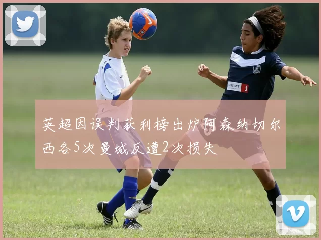 英超因误判获利榜出炉阿森纳切尔西各5次曼城反遭2次损失