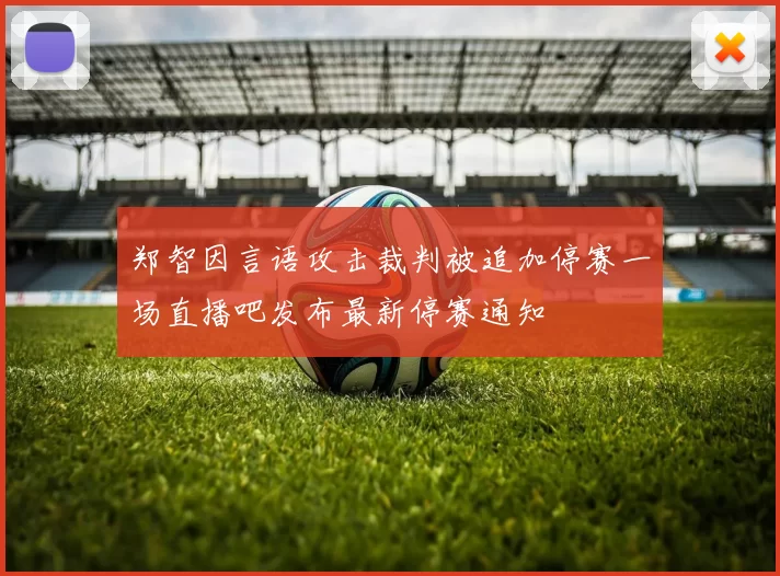郑智因言语攻击裁判被追加停赛一场直播吧发布最新停赛通知