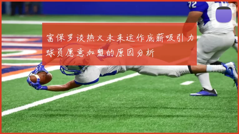 富保罗谈热火未来运作底薪吸引力球员愿意加盟的原因分析