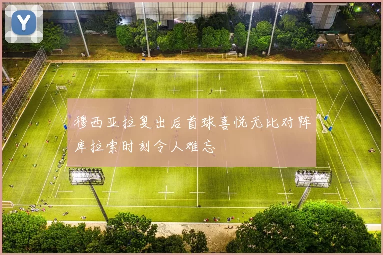 穆西亚拉复出后首球喜悦无比对阵库拉索时刻令人难忘