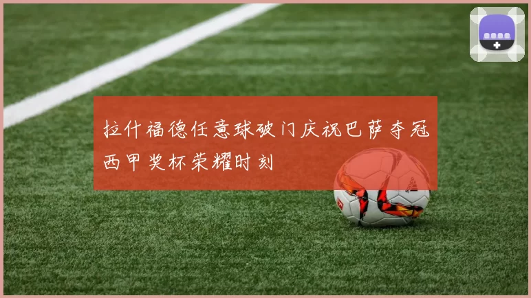 拉什福德任意球破门庆祝巴萨夺冠西甲奖杯荣耀时刻