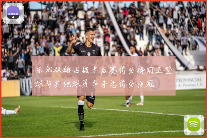 东部双雄占据季后赛得分榜前五登球与其他球员争夺总得分桂冠