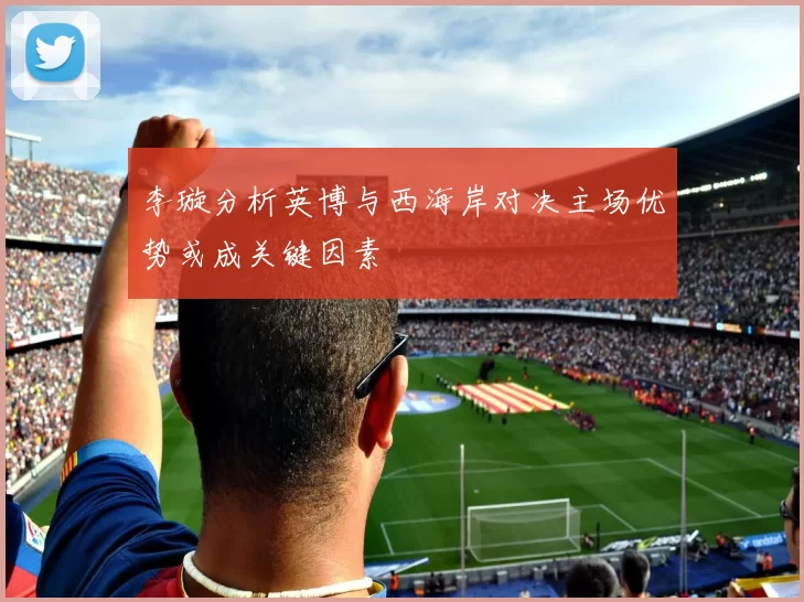 李璇分析英博与西海岸对决主场优势或成关键因素