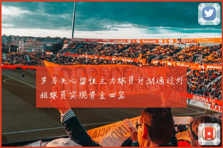 罗马决心留住主力球员计划通过外租球员实现资金回笼