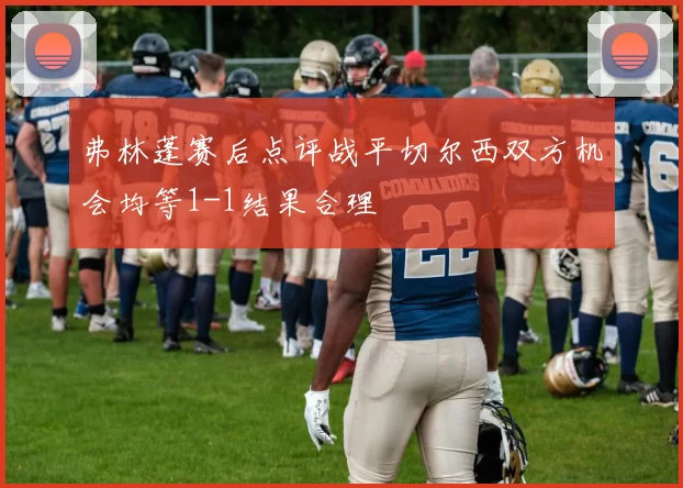 弗林蓬赛后点评战平切尔西双方机会均等1-1结果合理